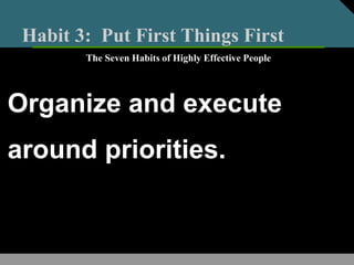 Habit 3: Put First Things First
Organize and execute
around priorities.
The Seven Habits of Highly Effective People
 