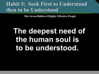 Habit 5: Seek First to Understand
then to be Understood
The deepest need of
the human soul is
to be understood.
The Seven Habits of Highly Effective People
 