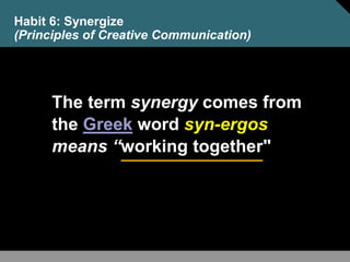 Habit 6: Synergize
(Principles of Creative Communication)
The term synergy comes from
the Greek word syn-ergos
means “working together"
 