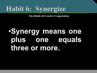 Habit 6: Synergize
•Synergy means one
plus one equals
three or more.
The Habit of Creative Cooperation
 