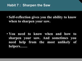 Habit 7 : Sharpen the Saw
• Self-reflection gives you the ability to know
when to sharpen your saw.
• You need to know when and how to
sharpen your saw. And sometimes you
need help from the most unlikely of
helpers……
 