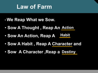 Law of Farm
• We Reap What we Sow.
• Sow A Thought , Reap An
• Sow An Action, Reap A
• Sow A Habit , Reap A Character and
• Sow A Character ,Reap a
Action
Habit
Destiny
 