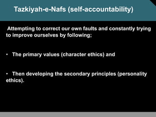 Attempting to correct our own faults and constantly trying
to improve ourselves by following;
• The primary values (character ethics) and
• Then developing the secondary principles (personality
ethics).
Tazkiyah-e-Nafs (self-accountability)
 