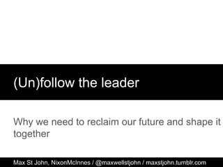 (Un)follow the leader

Why we need to reclaim our future and shape it
together

Max St John, NixonMcInnes / @maxwellstjohn / maxstjohn.tumblr.com
 
