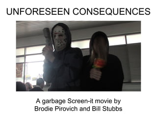 UNFORESEEN CONSEQUENCES
A garbage Screen-it movie by
Brodie Pirovich and Bill Stubbs
 
