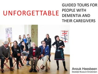 UNFORGETTABLE
GUIDED TOURS FOR
PEOPLE WITH
DEMENTIA AND
THEIR CAREGIVERS
Anouk Heesbeen
Stedelijk Museum Amsterdam
 