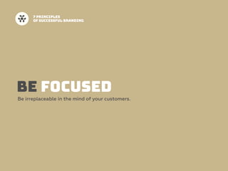 BE FOCUSED
Be irreplaceable in the mind of your customers.
7 PRINCIPLES  
OF SUCCESSFUL BRANDING
 