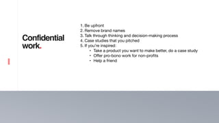 13
Confidential
work.
1. Be upfront 

2. Remove brand names 

3. Talk through thinking and decision-making process

4. Case studies that you pitched

5. If you’re inspired: 

• Take a product you want to make better, do a case study 

• Offer pro-bono work for non-profits 

• Help a friend
 