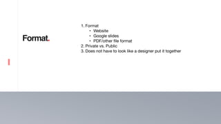 15
Format.
1. Format 

• Website

• Google slides 

• PDF/other file format 

2. Private vs. Public 

3. Does not have to look like a designer put it together
 