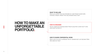 6
HOW TO MAKEAN
UNFORGETTABLE
PORTFOLIO.
WHAT TO INCLUDE
What is your portfolio? How much information do I need? Should I include audits,
inventories, analyses, artifacts? How many examples should I have?
HOW TO ORGANIZE
How do I organize the work/case studies? Should I group them a certain way? In what
order should I put them in?
HOW TO SHARE CONFIDENTIAL WORK
What If most of my work is confidential? How do I represent work I can’t talk about? What
other options do I have?
 