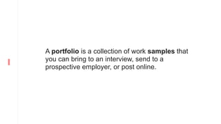 A portfolio is a collection of work samples that
you can bring to an interview, send to a
prospective employer, or post online.
 