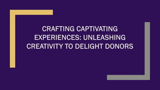CRAFTING CAPTIVATING
EXPERIENCES: UNLEASHING
CREATIVITY TO DELIGHT DONORS
 