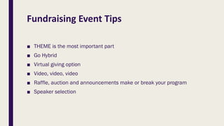 Fundraising Event Tips
■ THEME is the most important part
■ Go Hybrid
■ Virtual giving option
■ Video, video, video
■ Raffle, auction and announcements make or break your program
■ Speaker selection
 