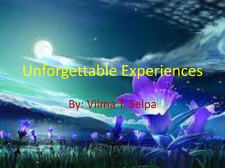 Unforgettable Experiences
By: Vilma T. Selpa
 