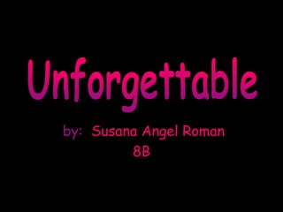 by:   Susana Angel Roman 8B Unforgettable 