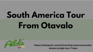 South America Tour
From Otavalo
https://ailolaquito.com/en/traveling-classroom/andes-
amazon-jungle-tour-7-days
 