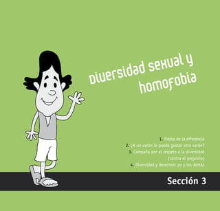 105
Diversidad sexual y
homofobia
Sección 3
1. Fiesta de la diferencia
2. ¿A un varón le puede gustar otro varón?
3. Campaña por el respeto a la diversidad
(contra el prejuicio)
4. Diversidad y derechos: yo y los demás
 