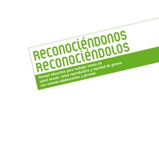 3
ReconociénDonos
ReconociénDoLos
Manual educativo para trabajar temas de
salud sexual, salud reproductiva y equidad de género
con varones adolescentes y jóvenes
 