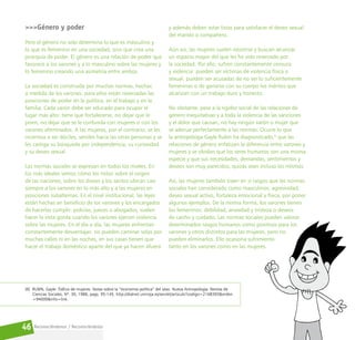 Reconociéndonos / Reconociéndolos
46
>>>Género y poder
Pero el género no solo determina lo que es masculino y
lo que es femenino en una sociedad, sino que crea una
jerarquía de poder. El género es una relación de poder que
favorece a los varones y a lo masculino sobre las mujeres y
lo femenino creando una asimetría entre ambos.
La sociedad es construida por muchas normas, hechas
a medida de los varones: para ellos están reservadas las
posiciones de poder en la política, en el trabajo y en la
familia. Cada varón debe ser educado para ocupar el
lugar más alto: tiene que fortalecerse, no dejar que le
pisen, no dejar que se le confunda con mujeres o con los
varones afeminados. A las mujeres, por el contrario, se les
incentiva a ser dóciles, serviles hacia las otras personas y se
les castiga su búsqueda por independencia, su curiosidad
y su deseo sexual.
Las normas sociales se expresan en todos los niveles. En
los más ideales vemos cómo los mitos sobre el origen
de las naciones, sobre los dioses y los santos ubican casi
siempre a los varones en lo más alto y a las mujeres en
posiciones subalternas. En el nivel institucional, las leyes
están hechas en beneficio de los varones y los encargados
de hacerlas cumplir: policías, jueces o abogados, suelen
hacer la vista gorda cuando los varones ejercen violencia
sobre las mujeres. En el día a día, las mujeres enfrentan
constantemente desventajas: no pueden caminar solas por
muchas calles ni en las noches, en sus casas tienen que
hacer el trabajo doméstico aparte del que ya hacen afuera
y además deben estar listas para satisfacer el deseo sexual
del marido o compañero.
Aún así, las mujeres suelen resistirse y buscan alcanzar
un espacio mayor del que les ha sido reservado por
la sociedad. Por ello, sufren constantemente censura
y violencia: pueden ser víctimas de violencia física o
sexual, pueden ser acusadas de no ser lo suficientemente
femeninas o de ganarse con su cuerpo los méritos que
alcanzan con un trabajo duro y honesto.
No obstante, pese a la rigidez social de las relaciones de
género inequitativas y a toda la violencia de las sanciones
y el dolor que causan, no hay ningún varón o mujer que
se adecue perfectamente a las normas. Ocurre lo que
la antropóloga Gayle Rubin ha diagnosticado,6
que las
relaciones de género enfatizan la diferencia entre varones y
mujeres y se olvidan que los seres humanos son una misma
especie y que sus necesidades, demandas, sentimientos y
deseos son muy parecidos, quizás sean incluso los mismos.
Así, las mujeres también traen en sí rasgos que las normas
sociales han considerado como masculinos: agresividad,
deseo sexual activo, fortaleza emocional y física, por poner
algunos ejemplos. De la misma forma, los varones tienen
los femeninos: debilidad, ansiedad y tristeza o deseos
de cariño y cuidado. Las normas sociales pueden valorar
determinados rasgos humanos como positivos para los
varones y otros distintos para las mujeres, pero no
pueden eliminarlos. Ello ocasiona sufrimiento
tanto en los varones como en las mujeres.
[6] RUBIN, Gayle. Tráfico de mujeres. Notas sobre la “economía política” del sexo. Nueva Antropología. Revista de
Ciencias Sociales, Nº. 30, 1986, pags. 95-145. http://dialnet.unirioja.es/servlet/articulo?codigo=2168393&orden
=94000&info=link.
 