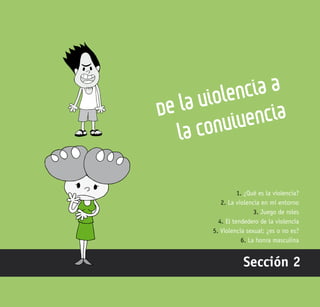 81
De la violencia a
la convivencia
Sección 2
1. ¿Qué es la violencia?
2. La violencia en mi entorno
3. Juego de roles
4. El tendedero de la violencia
5. Violencia sexual: ¿es o no es?
6. La honra masculina
 