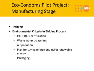Eco-Condoms Pilot Project:
Manufacturing Stage
 Training
 Environmental Criteria in Bidding Process
• ISO 14001 certification
• Waste water treatment
• Air pollution
• Plan for saving energy and using renewable
energy
• Packaging
 