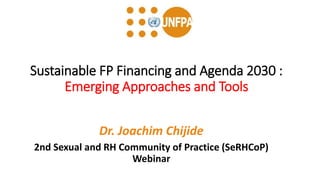 Sustainable FP Financing and Agenda 2030 :
Emerging Approaches and Tools
Dr. Joachim Chijide
2nd Sexual and RH Community of Practice (SeRHCoP)
Webinar
 