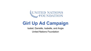 Girl Up Ad Campaign 
Isabel, Danielle, Isabelle, and Angie 
United Nations Foundation 
 
