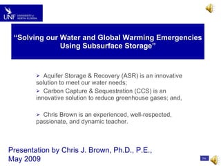 “ Solving our Water and Global Warming Emergencies Using Subsurface Storage” ,[object Object],[object Object],[object Object],Presentation by Chris J. Brown, Ph.D., P.E.,  May 2009 Dis 
