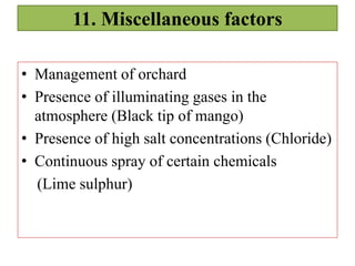11. Miscellaneous factors
• Management of orchard
• Presence of illuminating gases in the
atmosphere (Black tip of mango)
• Presence of high salt concentrations (Chloride)
• Continuous spray of certain chemicals
(Lime sulphur)
 