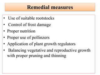 Remedial measures
• Use of suitable rootstocks
• Control of frost damage
• Proper nutrition
• Proper use of pollinzers
• Application of plant growth regulators
• Balancing vegetative and reproductive growth
with proper pruning and thinning
 