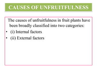 CAUSES OF UNFRUITFULNESS
The causes of unfruitfulness in fruit plants have
been broadly classified into two categories:
• (i) Internal factors
• (ii) External factors
 