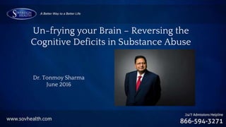 Un-frying your Brain – Reversing the
Cognitive Deficits in Substance Abuse
Dr. Tonmoy Sharma
June 2016
 