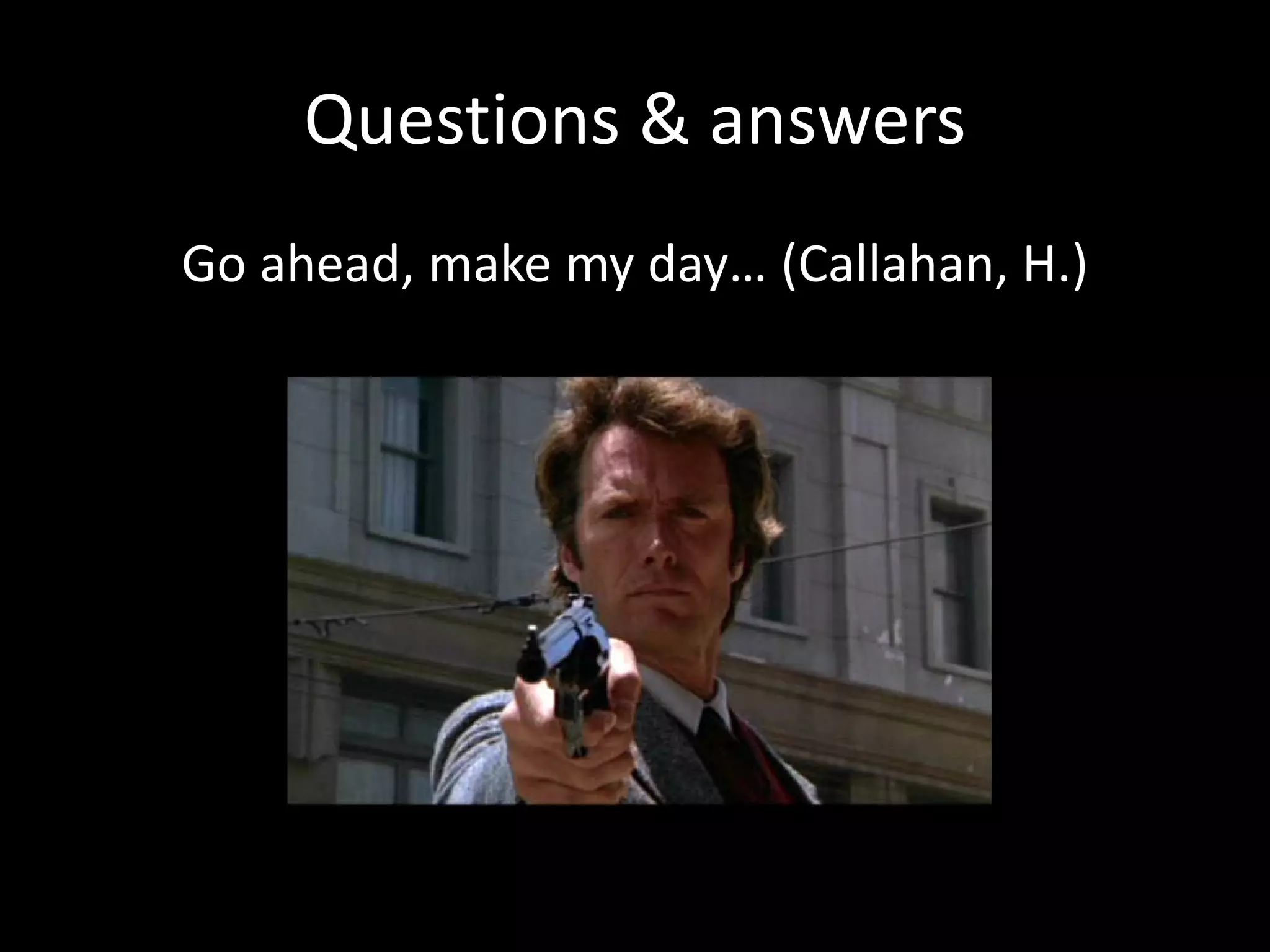 Questions & answers
Go ahead, make my day… (Callahan, H.)
 