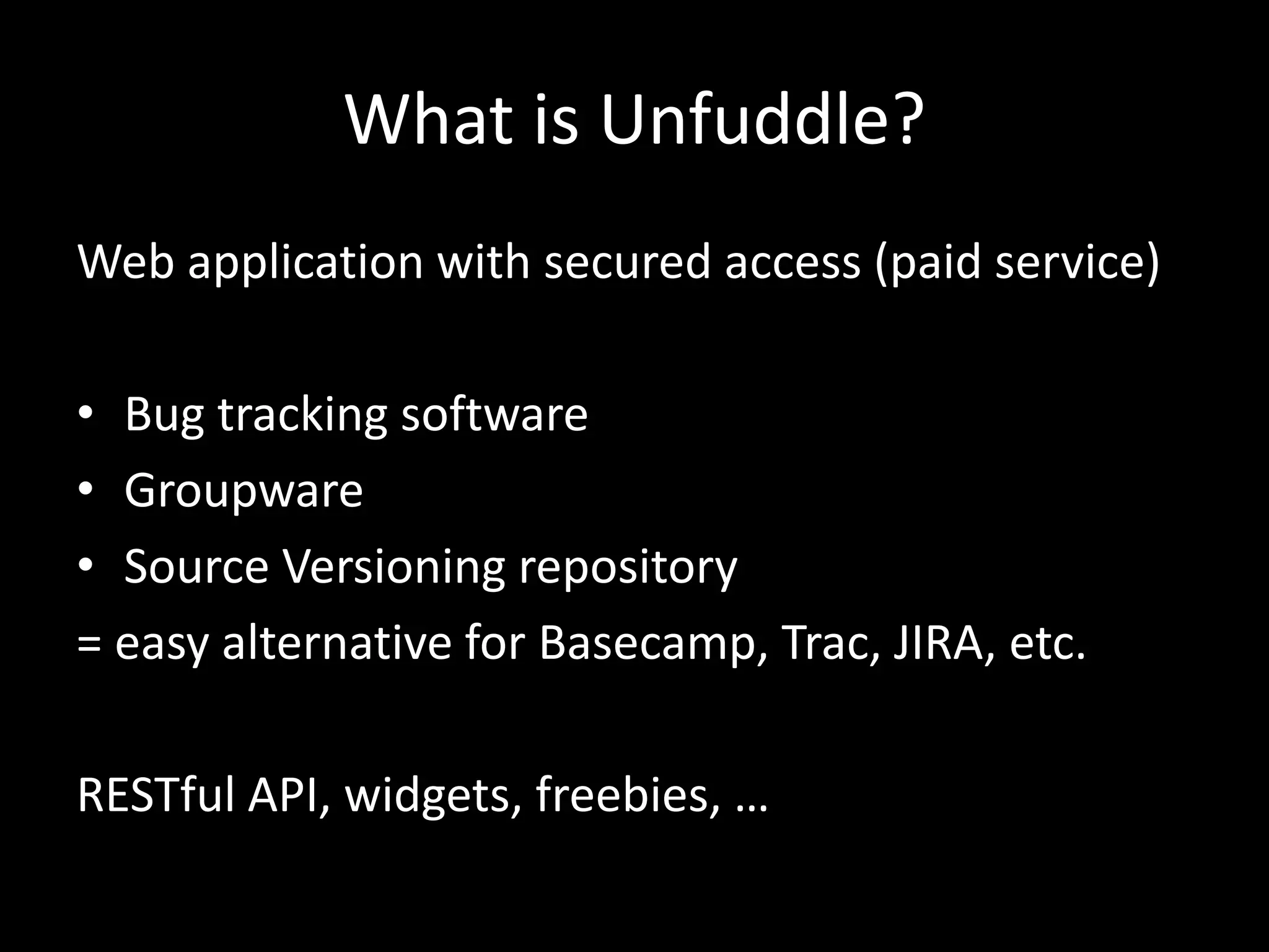 What is Unfuddle?
Web application with secured access (paid service)

• Bug tracking software
• Groupware
• Source Versioning repository
= easy alternative for Basecamp, Trac, JIRA, etc.

RESTful API, widgets, freebies, …
 