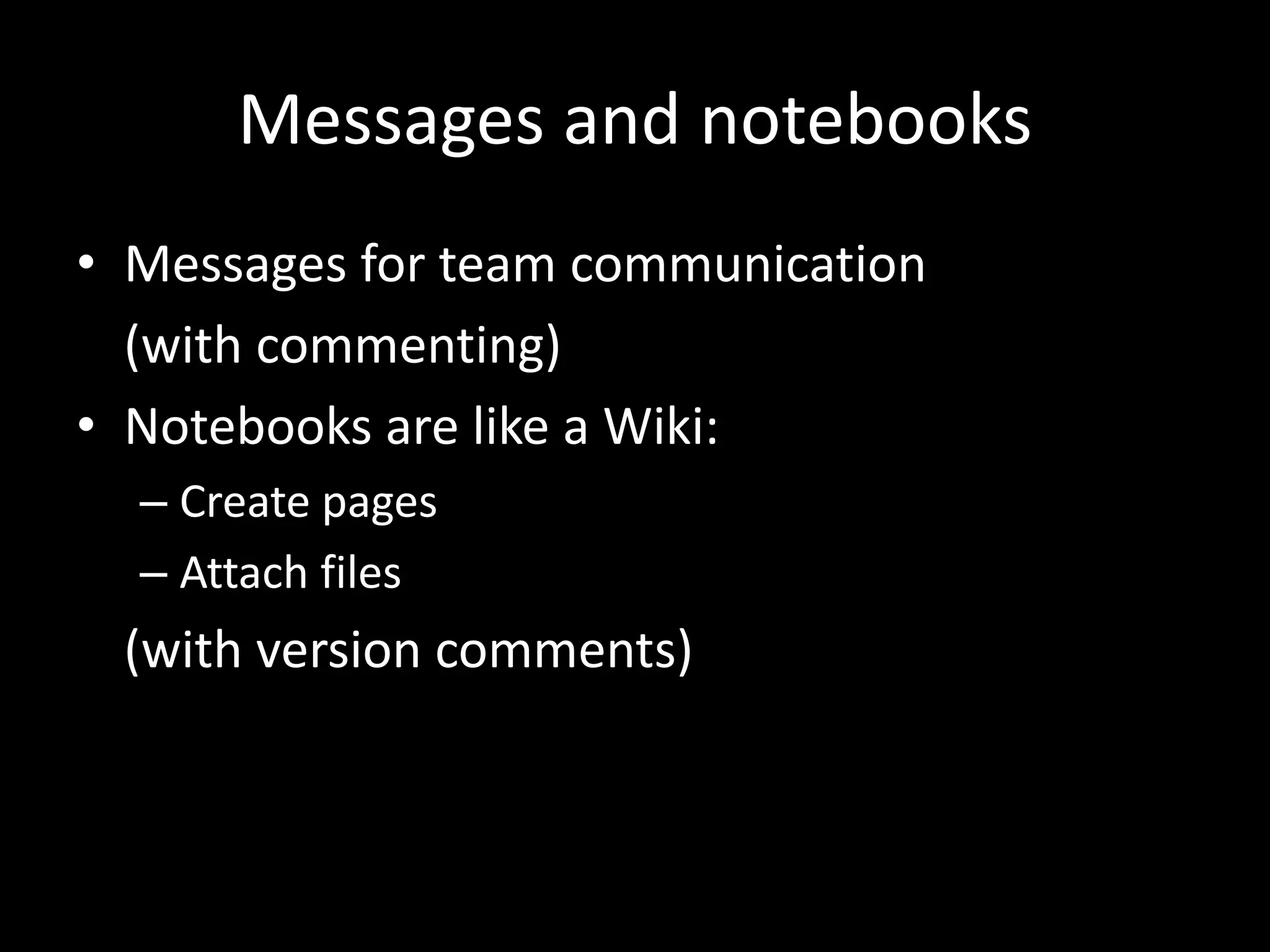 Messages and notebooks
• Messages for team communication
  (with commenting)
• Notebooks are like a Wiki:
  – Create pages
  – Attach files
 (with version comments)
 