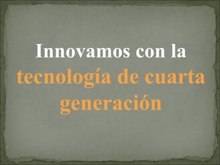 Innovamos con la  tecnología de cuarta generación 