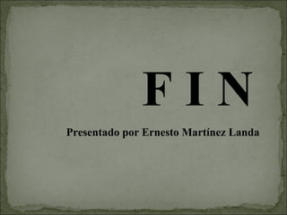 F I N Presentado por Ernesto Martínez Landa 