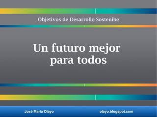 José María Olayo olayo.blogspot.com
Un futuro mejor
para todos
Objetivos de Desarrollo Sostenibe
 