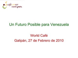 Un Futuro Posible para Venezuela World Café Galipán, 27 de Febrero de 2010 