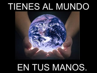 TIENES AL MUNDOTIENES AL MUNDO
EN TUS MANOS.EN TUS MANOS.
 