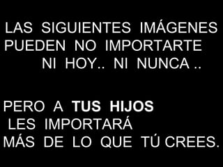 LAS SIGUIENTES IMÁGENESLAS SIGUIENTES IMÁGENES
PUEDEN NO IMPORTARTEPUEDEN NO IMPORTARTE
NI HOY.. NI NUNCA ..NI HOY.. NI NUNCA ..
PERO APERO A TUS HIJOSTUS HIJOS
LES IMPORTARÁLES IMPORTARÁ
MÁS DE LO QUE TÚ CREES.MÁS DE LO QUE TÚ CREES.
 