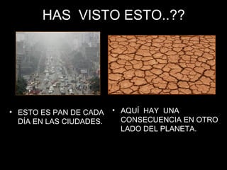 HAS VISTO ESTO..??HAS VISTO ESTO..??
• AQUÍ HAY UNAAQUÍ HAY UNA
CONSECUENCIA EN OTROCONSECUENCIA EN OTRO
LADO DEL PLANETA.LADO DEL PLANETA.
• ESTO ES PAN DE CADAESTO ES PAN DE CADA
DÍA EN LAS CIUDADES.DÍA EN LAS CIUDADES.
 