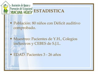 ESTADISTICA Población: 80 niños con Déficit auditivo comprobado. Muestreo: Pacientes de Y.H., Colegios inclusivos y CEBES de S.J.L. EDAD: Pacientes 3 - 26 años 