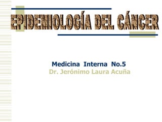 Medicina  Interna  No.5  Dr. Jerónimo Laura Acuña EPIDEMIOLOGÍA DEL CÁNCER 