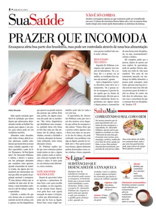 4 • Edição 9 | aNo 1



SuaSaúde
                                                                                              Não é Só comida
                                                                                              Atrelar a enxaqueca apenas ao que comemos pode ser considerado
                                                                                              um erro. O abuso de exercícios físicos feitos sob o sol, ou mesmo ficar
                                                                                              muito tempo sem comer pode desencadear os sintomas da doença.




PrazEr quE iNcomoda
Enxaqueca afeta boa parte dos brasileiros, mas pode ser controlada através de uma boa alimentação
                                                                                                       uma pessoa saudável não sen-         de uma forma mais disciplina-
                                                                                                       te nada”, afirma.                    da, ou seja, ocasionalmente”,
                                                                                                                                            orienta o médico.
                                                                                                       rESuLtado                               Ele completa ainda que a
                                                                                                       NEgativo                             pessoa, depois de passar por
                                                                                                          Segundo Dr. Feldman, a en-        essa espécie de quarentena,
                                                                                                       xaqueca não aparece nos exa-         pode ter ganhos futuros ado-
                                                                                                       mes de laboratórios. “Se a ca-       tando um estilo de vida mais
                                                                                                       beça dói e a pessoa vai ao           saudável. “Por meio de um
                                                                                                       médico, os resultados dos exa-       tratamento baseado em mu-
                                                                                                       mes são normais”, aponta.            danças no hábito alimentar, a
                                                                                                          Após o diagnóstico, é preci-      pessoa pode conseguir, mais
                                                                                                       so descobrir como deve ser o         tarde, apreciar uma taça de vi-
                                                                                                       tratamento. “Se a pessoa so-         nho sem ter uma crise. Ele não
                                                                                                       fre de enxaqueca é preciso fa-       vai precisar parar de beber vi-
                                                                                                       zer aquilo que eu chamo de           nho ou deixar de comer um
                                                                                                       desintoxicação. Ele tem que se       belo doce de sobremesa. Ape-
                                                                                                       afastar totalmente desses in-        nas criar a consciência de que
                                                                                                       gredientes por alguns meses          o consumo deve ser disciplina-
                                                                                                       e depois passar a consumi-los        do”, finaliza.

Fábio Miranda                       que aparece na grande maioria
                                    das pessoas que sofrem deste
                                                                      tabólico pode não ter nada a
                                                                      ver com isso.                    Saibamais
   Sabe aquela sensação agra-       mal, porém, em alguns casos,         O especialista, Dr. Alexan-
dável de satisfação que temos       essa dor pode não se manifes-     dre Feldman conta que esse é
                                                                                                         combatENdo o maL com o bEm
                                                                                                         Da mesma maneira que al-
depois que saboreamos deter-        tar. “São vários diagnósticos     um dos maiores erros daque-
                                                                                                         guns ingredientes são o es-
minada comida ou bebida? En-        que identificam uma enxaque-      les que sofrem de enxaqueca e      topim de uma enxaqueca, o
quanto para alguns é um pra-        ca, podendo durar três horas      não sabem. “Vamos dizer que        especialista, Dr. Alexandre
zer, para outros pode ser um        ou três dias cada um. São sin-    a pessoa comeu alguma coisa        Feldman aponta outros que
verdadeiro martírio.                tomas: dor de cabeça, enjoos,     e ficou com enjoo ou um pou-       ajudam a combater as crises.
   Alimentos como chocolate,        vômitos, aversão a claridade e    co de dor de cabeça, ela pode      “Alimentos de uma boa gas-
                                                                                                         tronomia como carnes, ovos,
café, vinho e frutas, além de se-   a cheiros, alterações de humor,   confundir esse problema com                                           dosa como deixar de molho,
                                                                                                         manteiga, verdura, molhos fei-
rem saborosos, contêm subs-         visão embaçada, entre outras      algo no fígado, quando na ver-     tos à base de carne, queijo, ga-   um cozimento lento, tudo o
tâncias que fazem bem ao nosso      alterações visuais.               dade não é. Para quem possui       linha e ervas. Eles acabam         que uma boa gastronomia
corpo, contudo, segundo o mé-          Dr. Feldman explica ain-       essa doença, alguns alimentos      atuando favoravelmente, pre-       pede, joga a favor do reequi-
dico especialista e autor do li-    da que esses sintomas podem       podem desencadear crises co-       parados de uma forma cuida-        líbrio químico cerebral”.
vro “Enxaqueca - Só Tem Quem        surgir juntos ou não e, alguns    mo vômitos e dores, enquanto
Quer”, Dr. Alexandre Feldman,       deles, podem ainda se sobres-
a cafeína, o álcool e o açúcar,
um dos principais elementos
                                    sair, como por exemplo, dor de
                                    cabeça e enjoo. E outro pode
                                                                      SeLigue!
que compõem estas iguarias,         ser um sintoma mais labirínti-       SubStâNciaS quE                                                                 Álcool:
quando consumidas de manei-         co, como a tontura.                                                                                                  Bebidas que
ra errada, são alguns dos res-
                                                                         dESENcadEiam a ENxaquEca                                                        contenham
ponsáveis por desencadear um        o fígado PodE                        Qualquer tipo de              verdade o mal é a cafeína.                        teor alcoolico
                                                                         substância contida em                                                           mais
mal que afeta um quinto da po-      SEr iNocENtE                                                       A seguir alguns exemplos
                                                                                                                                                         acentuado,
                                                                         um alimento pode causar       de elementos que fazem a
pulação nacional: a enxaqueca.         Depois de aproveitar todas                                                                                        como o vinho
                                                                         a enxaqueca, certamente       cabeça de milhões explodir.
“É uma doença crônica que se        as iguarias e guloseimas de          desde que a pessoa tenha
constitui de uma série de sin-      uma festa, com vasta escolha         vulnerabilidade a esses                    Cafeína: Café,          Glutamato monossódico:
                                                                         elementos. Então, como                     chocolates,             Proteínas animal e vegetal,
tomas, o mais dramático costu-      no cardápio, no dia seguinte,
                                                                         o próprio Dr. Alexandre                    refrigerantes e         muito utilizado por
ma ser a dor de cabeça”, explica    ou até mesmo horas depois,                                                      chá preto               restaurantes,
                                                                         Feldman diz, engana-se
o especialista.                     você pode ficar com aquela                                                                              além de
                                                                         quem acha que apenas
   Contudo, o médico diz que        sensação de enjoo e irritação,       o café, por exemplo, é        Açúcar: Frutas,                      condimentos
esta doença não se concentra        e achar que determinada co-          o gatilho para começar        doces e bebidas                      industriais
somente na dor de cabeça, este      mida não fez bem ao fígado.          a dor, quando na              em geral                             para dar
                                                                                                                                            sabor à comida
é, apenas, um dos diagnósticos      Pense bem, nosso órgão me-
 