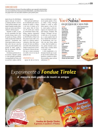 EDIÇÃO 15 | ANO 1   • 23
OBESIDADE
O jornal britânico Farmers Guardian publicou que segundo nutricionistas
em uma Conferência Internacional de Obesidade, os produtos lácteos têm
um papel chave em uma dieta saudável e para perder peso.



tações do ano. Já o chef italiano
Aguzzo conta que há uma le-
ve mudança durante o inverno.
                                       restaurante Aguzzo.
                                          Outro país que também po-
                                       de ser lembrado pela vasta fa-
                                                                           moso na fabricação e consu-
                                                                           mo de queijo quanto a Fran-
                                                                           ça, Itália e Suíça, Portugal
                                                                                                             VocêSabia?
“Neste período aumenta a pro-          bricação de queijo é a Suiça,       também se rende ao sabor           OS QUEIJOS DE CADA PAÍS
dução de queijos curados, justa-       e isso não se resume ao fa-         desta iguaria a base de lei-       Itália                   Cabra Transmontano
mente por serem mais fortes e          moso queijo cheio de bura-          te, como explica a chef por-       Bel Paese                Castelo Branco
calóricos”, informa Aguzzo.            cos. De acordo com o diretor        tuguesa do restaurante, tam-       Casu marzu               Envendos
   Segundo os chefs, os quei-          da Switzerland Cheese Mar-          bém lusitano, Trindade, Ilda       Gorgonzola               Évora
                                                                                                              Mascarpone               Idanha
jos são consumidos das mais            keting, empresa responsável         Vinagre. “Portugal é um pa-
                                                                                                              Mozzarela                Nisa
variadas formas tanto na Itá-          por divulgar este produto suí-      ís onde não se vive sem quei-      Parmesão                 Pico
lia quanto na França, embora           ço, David Escher, a Suíça é um      jo, e o mais popular hoje em       Pecorino                 Rabaçal
exista um jeito mais comum de          dos poucos locais onde a tra-       dia é o Queijo Serra da Estre-     Provolone                São Jorge
aprecia-lo. “Geralmente com            dição de se fabricar queijo é       la. Normalmente, este é ser-       Ricota                   Serpa
vários tipos de pães ou uma sa-        centenária. Além disso, gran-       vido com pão, frutas, geleia       França                   Serra da Estrela
                                                                                                              A Vaca que Ri            Terrincho
lada verde. Isso já é uma boa          de parte de toda essa fabrica-      e vinho. Mas há também ou-
                                                                                                              Brie                     Tolosa
razão para abrir também uma            ção ainda é feita obedecendo a      tros queijos bastante consu-       Camembert                Tomar
garrafa de vinho”, aponta o            antigas receitas locais e de for-   midos como o Azeitão, Saloio       Chabichou                Suíça
chef do restaurante Felix Bis-         ma natural. O diretor diz tam-      e o Curado”, conta.                Chèvre                   Appenzeller
trot, Alain Uzan.                      bém que os suíços consomem             A chef complementa a in-        Pont-l'Évêque            Emmental
                                                                                                              Roquefort                Gruyère
   Os italianos preferem de ou-        em média cerca de 20 kg de          formação dizendo que os quei-
                                                                                                              Portugal                 L'Etivaz
tra maneira. “Quando o queijo          queijo por ano.                     jos são servidos também como       Azeitão                  Raclette
é o item principal, geralmente                                             aperitivos e podem ser utiliza-    Amarelo da Beira Baixa   Sbrinz
é acompanhado por frutas, mel          EM PORTUGAL                         dos em saladas, sopas e até nas    Picante da Beira Baixa   Tilsit
ou com frios”, explica o chef do          Apesar de não ser tão fa-        sobremesas.
          meia_pag.pdf   1   6/3/11   12:43 PM
 