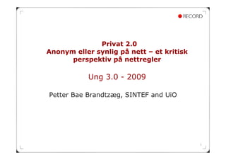 Privat 2.0
Anonym eller synlig på nett – et kritisk
      perspektiv på nettregler

           Ung 3.0 - 2009

Petter Bae Brandtzæg, SINTEF and UiO




                                           1
 