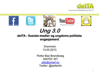 Ung 3.0
delTA - Sosiale medier og ungdoms politiske
                engasjement

                  Drammen
                 13.03.2013

             Petter Bae Brandtzæg
                  SINTEF IKT
                 pbb@sintef.no
              Twitter: @petterbb
                                              1
 