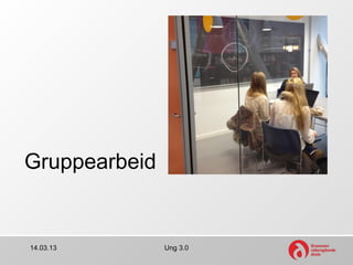 Gruppearbeid


14.03.13       Ung 3.0
 