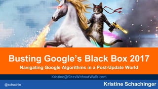 @schachin Kristine Schachinger
Busting Google’s Black Box 2017
Navigating Google Algorithms in a Post-Update World
Kristine@SitesWithoutWalls.com
 